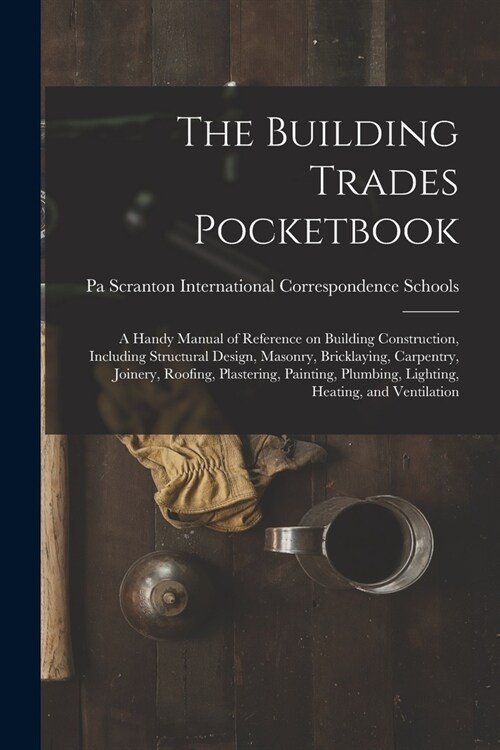 The Building Trades Pocketbook; a Handy Manual of Reference on Building Construction, Including Structural Design, Masonry, Bricklaying, Carpentry, Jo (Paperback)