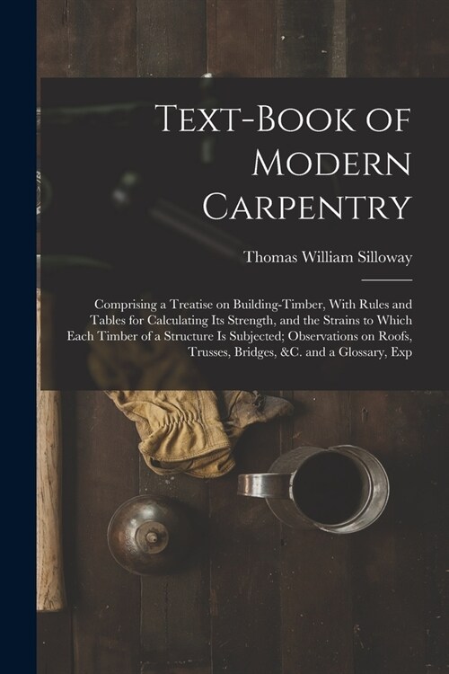Text-book of Modern Carpentry; Comprising a Treatise on Building-timber, With Rules and Tables for Calculating its Strength, and the Strains to Which (Paperback)