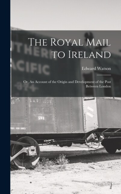 The Royal Mail to Ireland; or, An Account of the Origin and Development of the Post Between London (Hardcover)