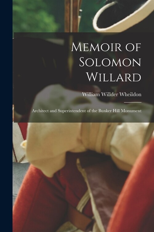 Memoir of Solomon Willard: Architect and Superintendent of the Bunker Hill Monument (Paperback)