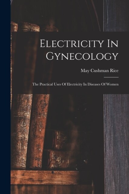 Electricity In Gynecology: The Practical Uses Of Electricity In Diseases Of Women (Paperback)