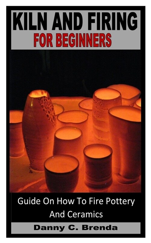 Kiln and Firing for Beginners: Guide On How To Fire Pottery And Ceramics (Paperback)