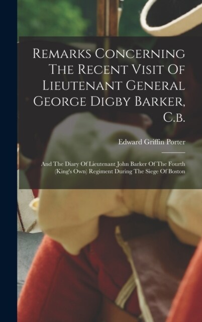 Remarks Concerning The Recent Visit Of Lieutenant General George Digby Barker, C.b.: And The Diary Of Lieutenant John Barker Of The Fourth (kings Own (Hardcover)