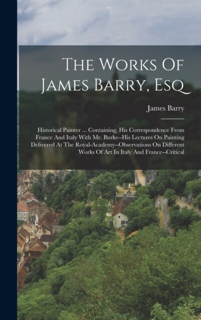 The Works Of James Barry, Esq: Historical Painter ... Containing, His Correspondence From France And Italy With Mr. Burke--his Lectures On Painting D (Hardcover)