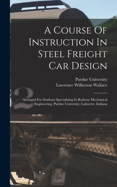 A Course Of Instruction In Steel Freight Car Design: Arranged For Students Specializing In Railway Mechanical Engineering, Purdue University, Lafayett (Hardcover)
