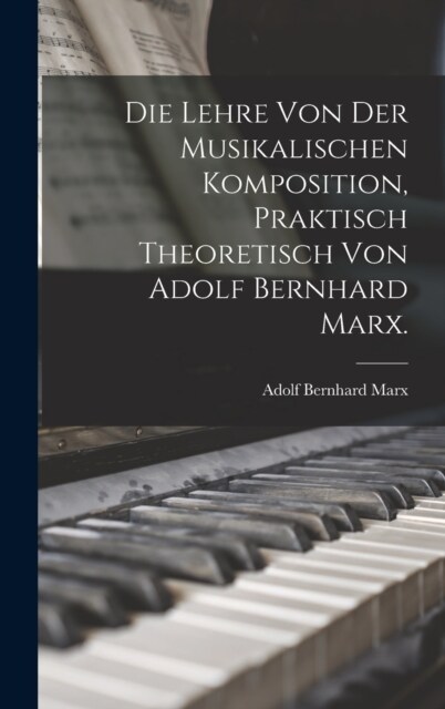 Die Lehre von der musikalischen Komposition, praktisch theoretisch von Adolf Bernhard Marx. (Hardcover)