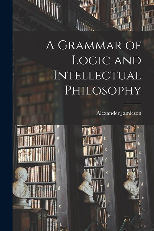 A Grammar of Logic and Intellectual Philosophy (Paperback)