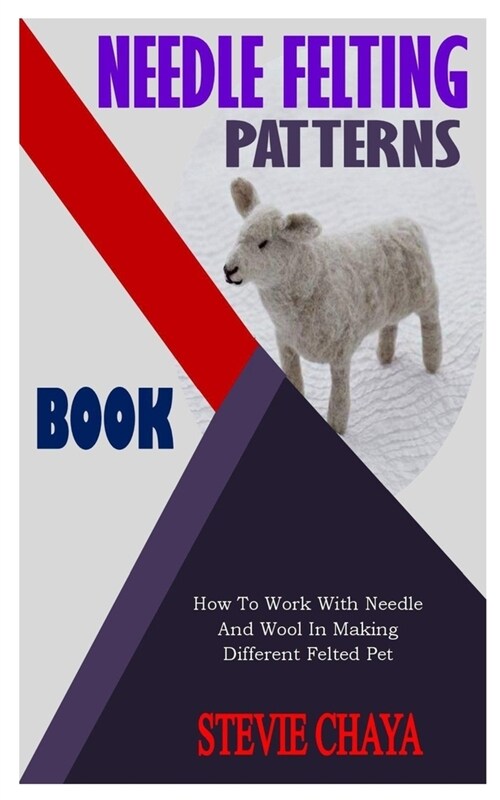 Needle Felting Patterns Book: How To Work With Needle And Wool In Making Different Felted Pet (Paperback)