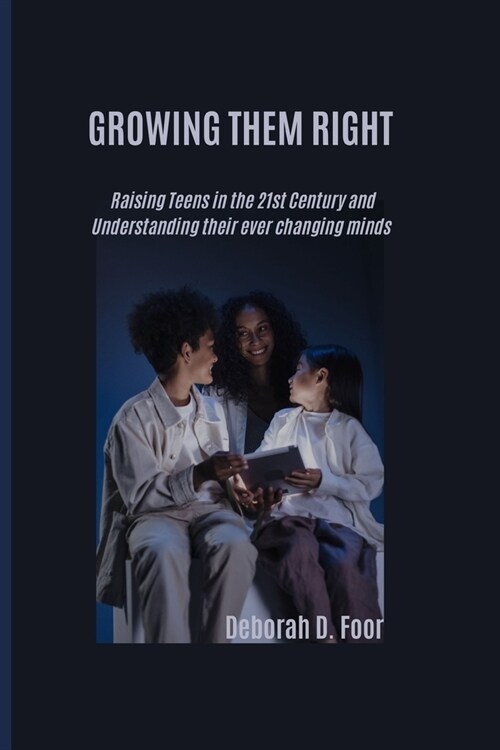 Growing Them Right: Raising Teens in the 21st Century and Understanding their ever changing minds (Paperback)