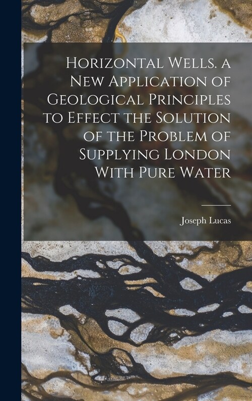 Horizontal Wells. a New Application of Geological Principles to Effect the Solution of the Problem of Supplying London With Pure Water (Hardcover)