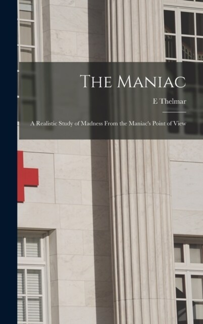The Maniac; a Realistic Study of Madness From the Maniacs Point of View (Hardcover)