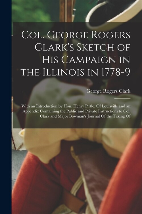 Col. George Rogers Clarks Sketch of His Campaign in the Illinois in 1778-9: With an Introduction by Hon. Henry Pirtle, Of Louisville and an Appendix (Paperback)