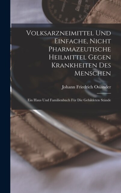 Volksarzneimittel Und Einfache, Nicht Pharmazeutische Heilmittel Gegen Krankheiten Des Menschen: Ein Haus Und Familienbuch F? Die Gebildeten St?de (Hardcover)