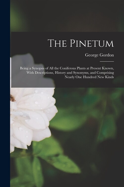 The Pinetum: Being a Synopsis of All the Coniferous Plants at Present Known, With Descriptions, History and Synonyms, and Comprisin (Paperback)