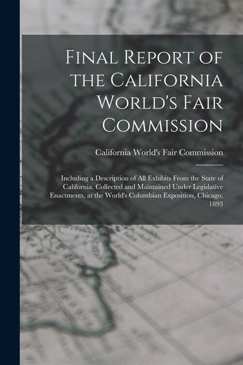 Final Report of the California Worlds Fair Commission: Including a Description of All Exhibits From the State of California, Collected and Maintained (Paperback)
