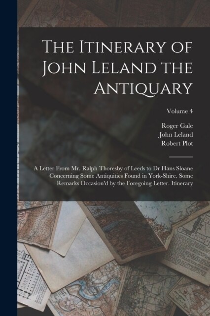 The Itinerary of John Leland the Antiquary: A Letter From Mr. Ralph Thoresby of Leeds to Dr Hans Sloane Concerning Some Antiquities Found in York-Shir (Paperback)