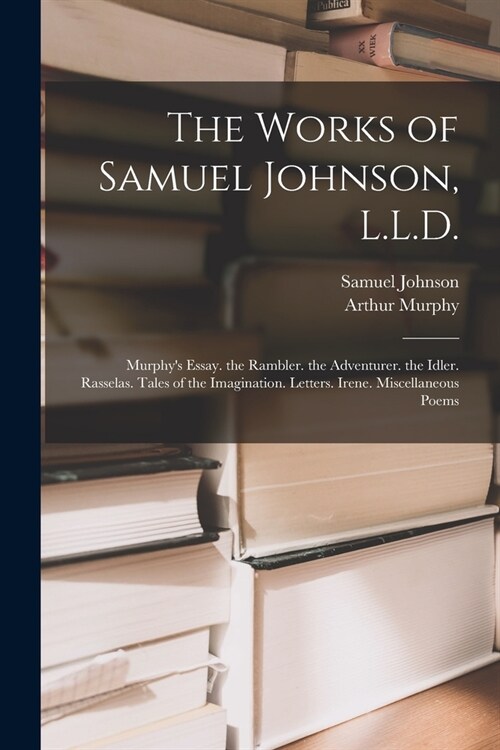 The Works of Samuel Johnson, L.L.D.: Murphys Essay. the Rambler. the Adventurer. the Idler. Rasselas. Tales of the Imagination. Letters. Irene. Misce (Paperback)