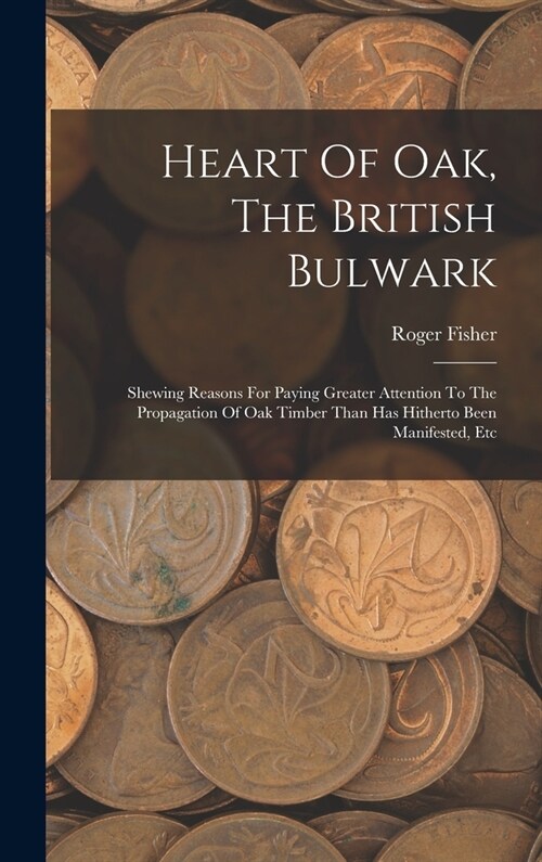 Heart Of Oak, The British Bulwark: Shewing Reasons For Paying Greater Attention To The Propagation Of Oak Timber Than Has Hitherto Been Manifested, Et (Hardcover)