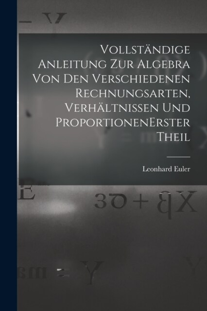Vollst?dige Anleitung zur Algebra von den verschiedenen Rechnungsarten, Verh?tnissen und Proportionen erster theil (Paperback)
