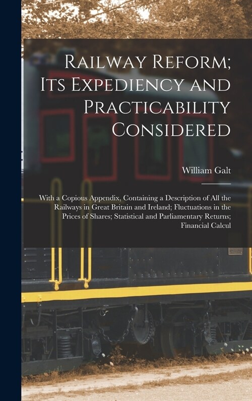 Railway Reform; Its Expediency and Practicability Considered: With a Copious Appendix, Containing a Description of All the Railways in Great Britain a (Hardcover)