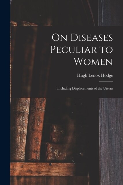 On Diseases Peculiar to Women: Including Displacements of the Uterus (Paperback)