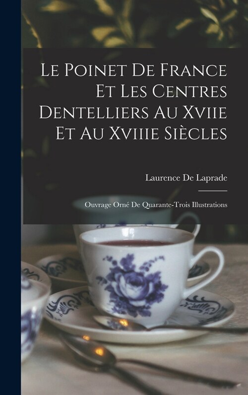 Le Poinet De France Et Les Centres Dentelliers Au Xviie Et Au Xviiie Si?les: Ouvrage Orn?De Quarante-Trois Illustrations (Hardcover)