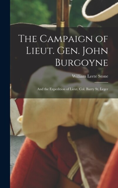 The Campaign of Lieut. Gen. John Burgoyne: And the Expedition of Lieut. Col. Barry St. Leger (Hardcover)