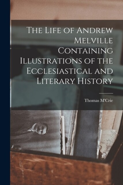 The Life of Andrew Melville Containing Illustrations of the Ecclesiastical and Literary History (Paperback)