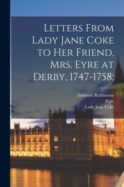 Letters From Lady Jane Coke to her Friend, Mrs. Eyre at Derby, 1747-1758; (Paperback)