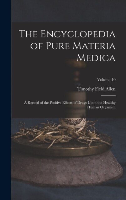 The Encyclopedia of Pure Materia Medica: A Record of the Positive Effects of Drugs Upon the Healthy Human Organism; Volume 10 (Hardcover)