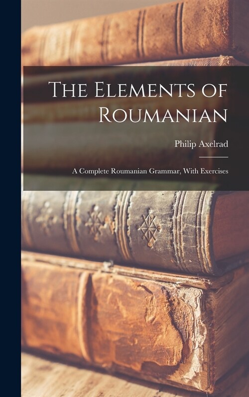 The Elements of Roumanian: A Complete Roumanian Grammar, With Exercises (Hardcover)