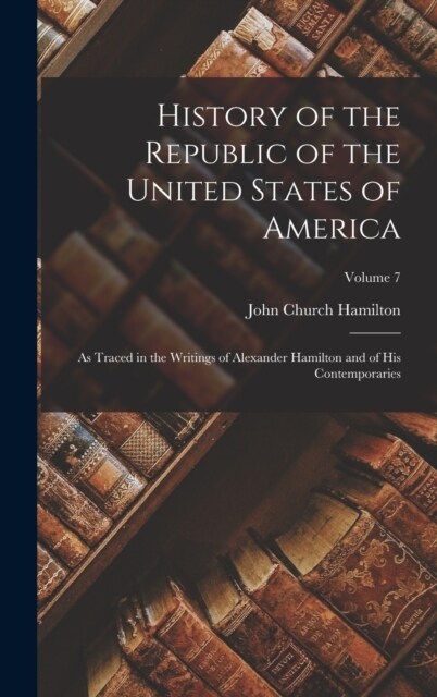 History of the Republic of the United States of America: As Traced in the Writings of Alexander Hamilton and of His Contemporaries; Volume 7 (Hardcover)