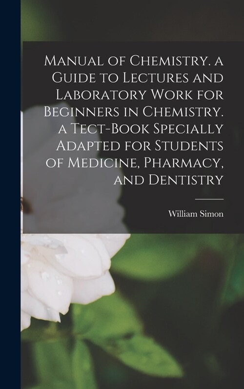 Manual of Chemistry. a Guide to Lectures and Laboratory Work for Beginners in Chemistry. a Tect-Book Specially Adapted for Students of Medicine, Pharm (Hardcover)