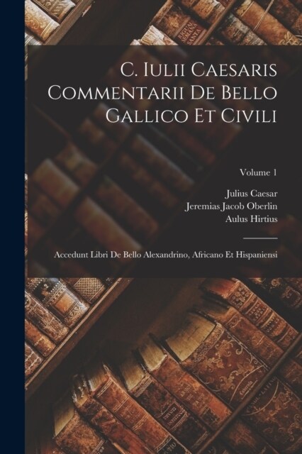 C. Iulii Caesaris Commentarii De Bello Gallico Et Civili: Accedunt Libri De Bello Alexandrino, Africano Et Hispaniensi; Volume 1 (Paperback)