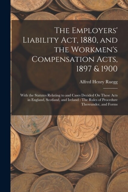 The Employers Liability Act, 1880, and the Workmens Compensation Acts, 1897 & 1900: With the Statutes Relating to and Cases Decided On These Acts in (Paperback)