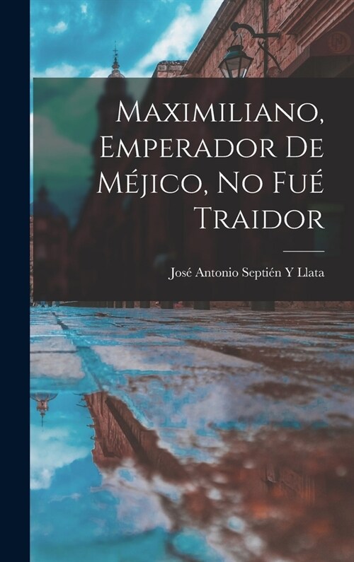 Maximiliano, Emperador De M?ico, No Fu?Traidor (Hardcover)