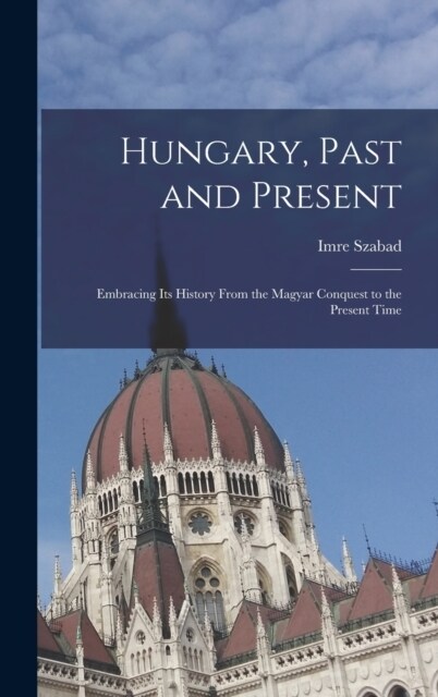 Hungary, Past and Present: Embracing Its History From the Magyar Conquest to the Present Time (Hardcover)