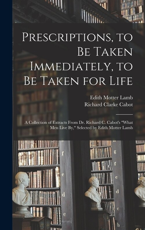 Prescriptions, to Be Taken Immediately, to Be Taken for Life: A Collection of Extracts From Dr. Richard C. Cabots What Men Live By, Selected by Edi (Hardcover)