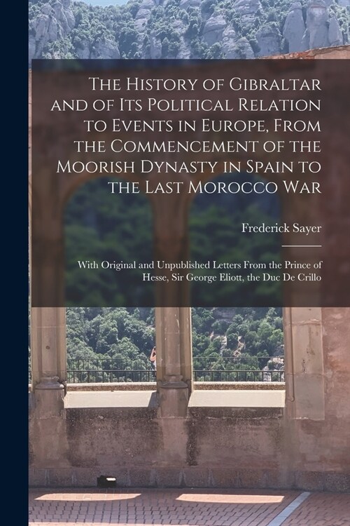 The History of Gibraltar and of Its Political Relation to Events in Europe, From the Commencement of the Moorish Dynasty in Spain to the Last Morocco (Paperback)