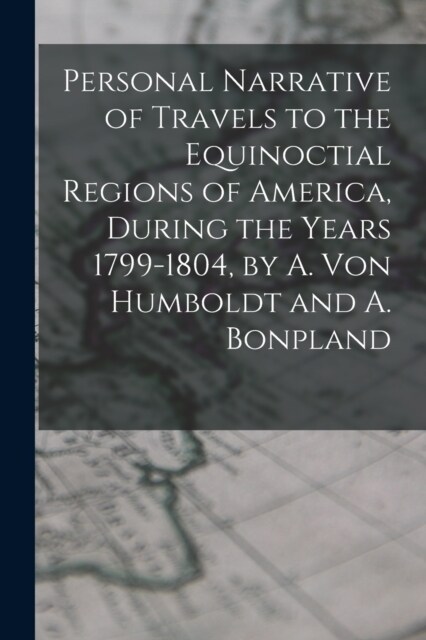 Personal Narrative of Travels to the Equinoctial Regions of America, During the Years 1799-1804, by A. Von Humboldt and A. Bonpland (Paperback)