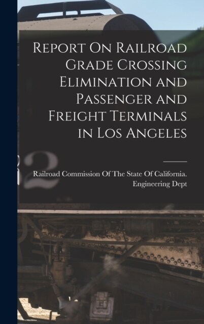 Report On Railroad Grade Crossing Elimination and Passenger and Freight Terminals in Los Angeles (Hardcover)