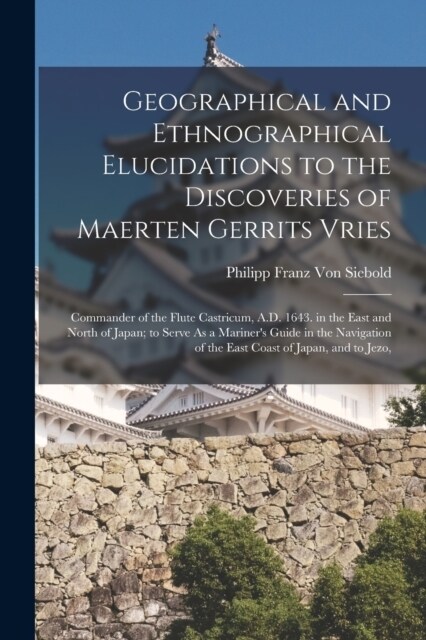 Geographical and Ethnographical Elucidations to the Discoveries of Maerten Gerrits Vries: Commander of the Flute Castricum, A.D. 1643. in the East and (Paperback)