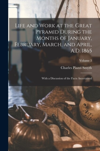 Life and Work at the Great Pyramid During the Months of January, February, March, and April, A.D. 1865: With a Discussion of the Facts Ascertained; Vo (Paperback)