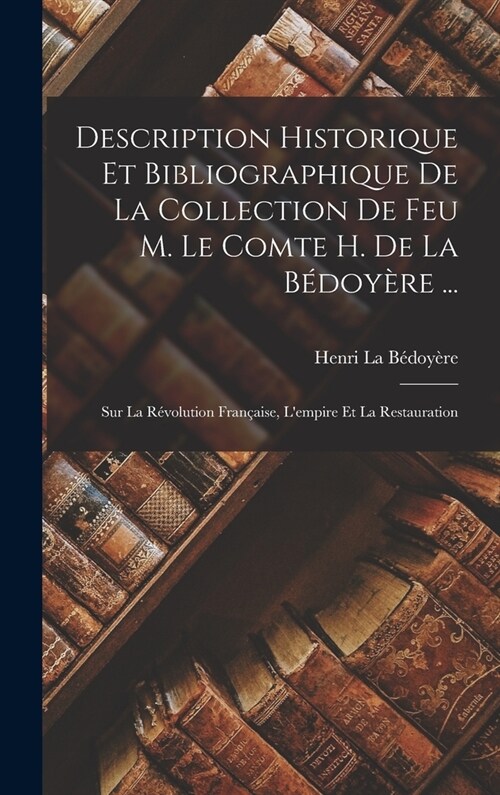 Description Historique Et Bibliographique De La Collection De Feu M. Le Comte H. De La B?oy?e ...: Sur La R?olution Fran?ise, Lempire Et La Resta (Hardcover)