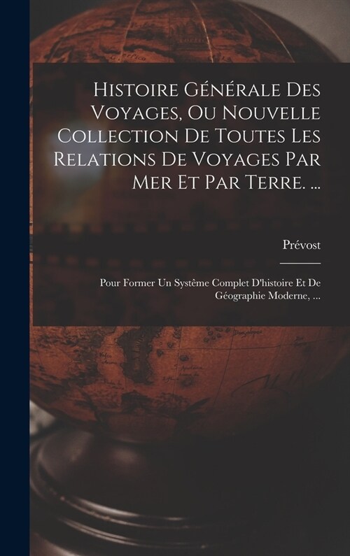 Histoire G??ale Des Voyages, Ou Nouvelle Collection De Toutes Les Relations De Voyages Par Mer Et Par Terre. ...: Pour Former Un Syst?e Complet Dh (Hardcover)