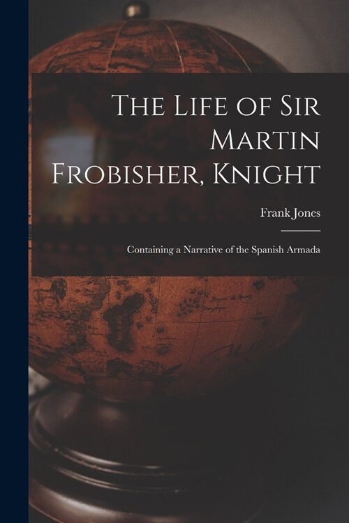 The Life of Sir Martin Frobisher, Knight: Containing a Narrative of the Spanish Armada (Paperback)