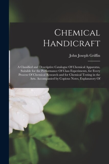 Chemical Handicraft: A Classified and Descriptive Catalogue Of Chemical Apparatus, Suitable for the Performance Of Class Experiments, for E (Paperback)