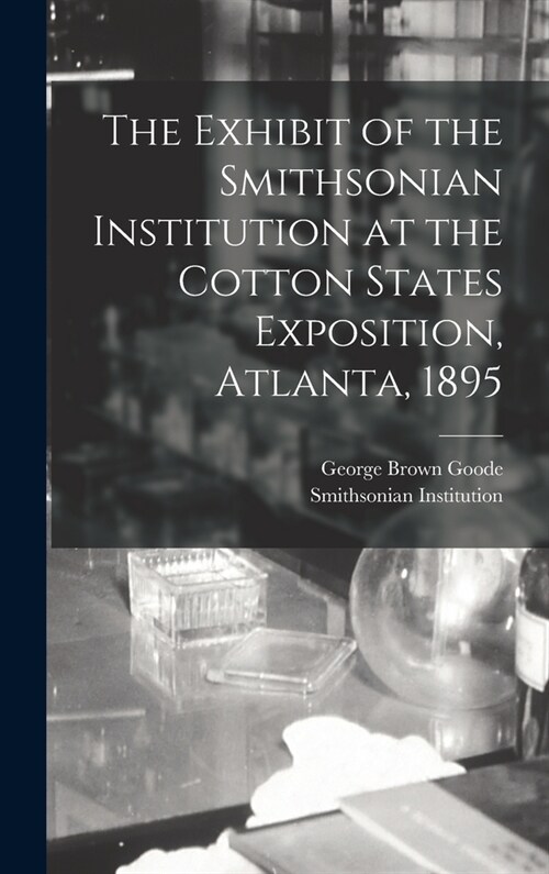 The Exhibit of the Smithsonian Institution at the Cotton States Exposition, Atlanta, 1895 (Hardcover)