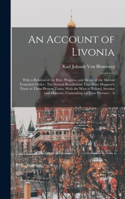 An Account of Livonia: With a Relation of the Rise, Progress, and Decay of the Marian Teutonick Order: The Several Revolutions That Have Happ (Hardcover)