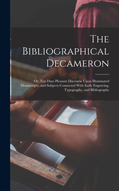 The Bibliographical Decameron: Or, Ten Days Pleasant Discourse Upon Illuminated Manuscripts, and Subjects Connected With Early Engraving, Typography, (Hardcover)